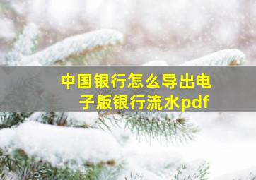 中国银行怎么导出电子版银行流水pdf