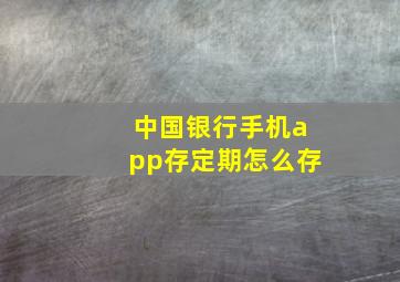 中国银行手机app存定期怎么存