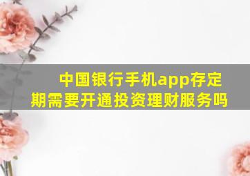 中国银行手机app存定期需要开通投资理财服务吗