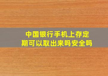 中国银行手机上存定期可以取出来吗安全吗