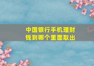 中国银行手机理财钱到哪个里面取出