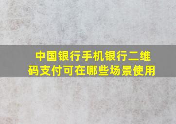 中国银行手机银行二维码支付可在哪些场景使用