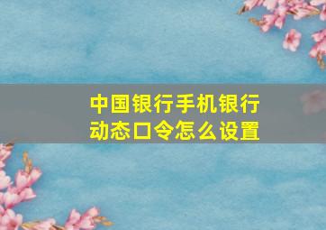 中国银行手机银行动态口令怎么设置