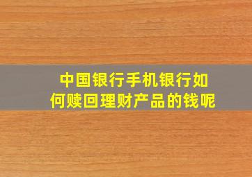 中国银行手机银行如何赎回理财产品的钱呢