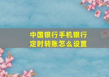 中国银行手机银行定时转账怎么设置