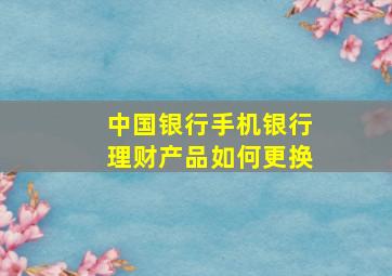 中国银行手机银行理财产品如何更换