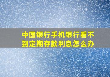 中国银行手机银行看不到定期存款利息怎么办