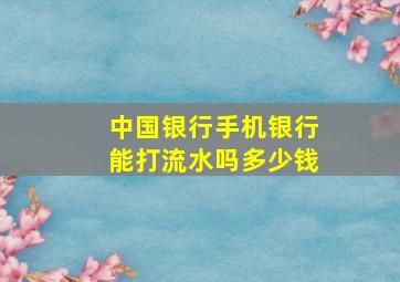 中国银行手机银行能打流水吗多少钱