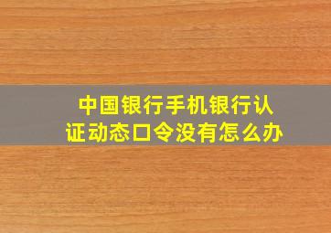 中国银行手机银行认证动态口令没有怎么办