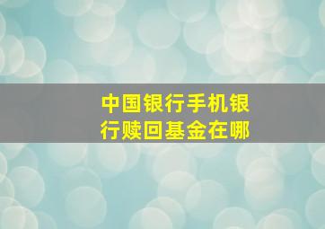 中国银行手机银行赎回基金在哪