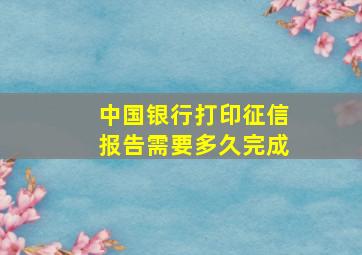 中国银行打印征信报告需要多久完成