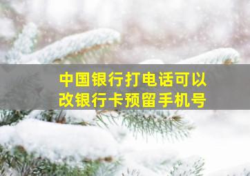 中国银行打电话可以改银行卡预留手机号