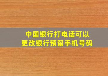 中国银行打电话可以更改银行预留手机号码