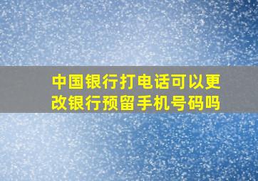 中国银行打电话可以更改银行预留手机号码吗