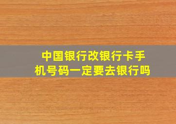 中国银行改银行卡手机号码一定要去银行吗