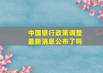 中国银行政策调整最新消息公布了吗