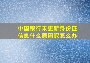 中国银行未更新身份证信息什么原因呢怎么办