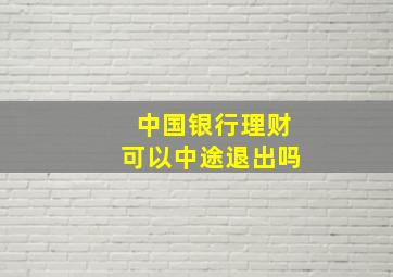 中国银行理财可以中途退出吗