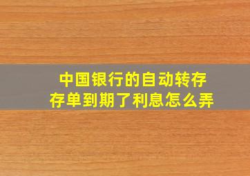 中国银行的自动转存存单到期了利息怎么弄