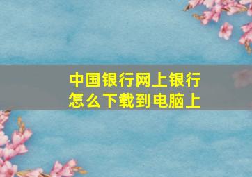 中国银行网上银行怎么下载到电脑上