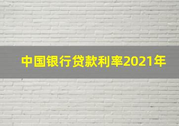 中国银行贷款利率2021年