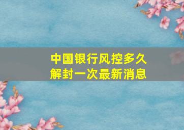 中国银行风控多久解封一次最新消息