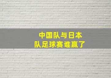 中国队与日本队足球赛谁赢了