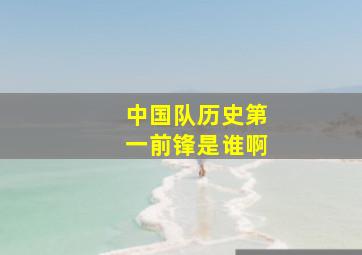 中国队历史第一前锋是谁啊