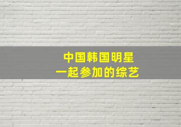 中国韩国明星一起参加的综艺