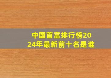 中国首富排行榜2024年最新前十名是谁