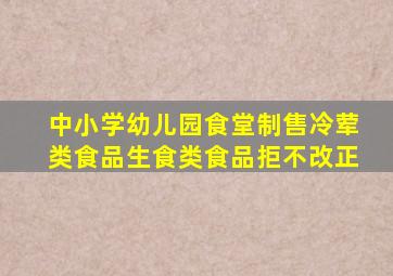 中小学幼儿园食堂制售冷荤类食品生食类食品拒不改正