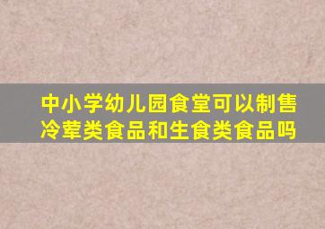 中小学幼儿园食堂可以制售冷荤类食品和生食类食品吗