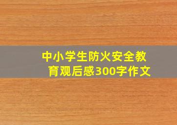 中小学生防火安全教育观后感300字作文