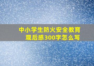 中小学生防火安全教育观后感300字怎么写