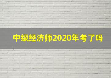 中级经济师2020年考了吗