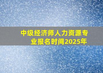 中级经济师人力资源专业报名时间2025年