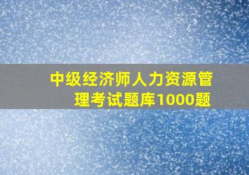 中级经济师人力资源管理考试题库1000题