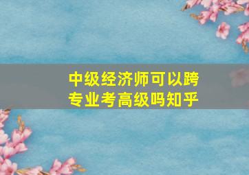 中级经济师可以跨专业考高级吗知乎