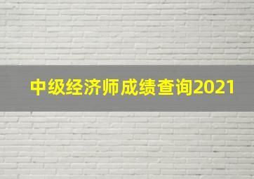 中级经济师成绩查询2021