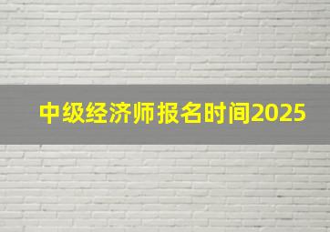 中级经济师报名时间2025