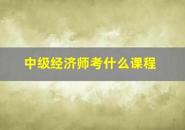 中级经济师考什么课程