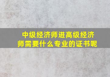 中级经济师进高级经济师需要什么专业的证书呢