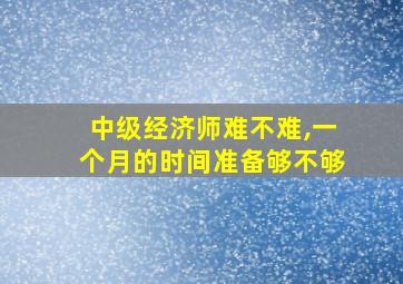 中级经济师难不难,一个月的时间准备够不够