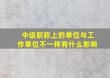 中级职称上的单位与工作单位不一样有什么影响