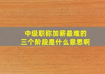 中级职称加薪最难的三个阶段是什么意思啊