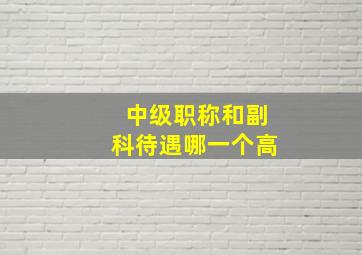 中级职称和副科待遇哪一个高