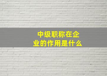 中级职称在企业的作用是什么