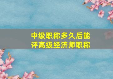 中级职称多久后能评高级经济师职称