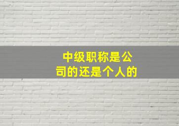 中级职称是公司的还是个人的