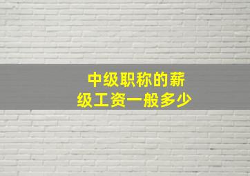 中级职称的薪级工资一般多少